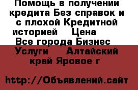 Помощь в получении кредита Без справок и с плохой Кредитной историей  › Цена ­ 11 - Все города Бизнес » Услуги   . Алтайский край,Яровое г.